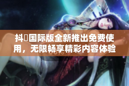 抖抈国际版全新推出免费使用，无限畅享精彩内容体验