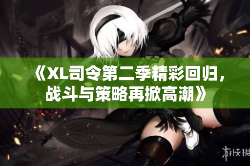 《XL司令第二季精彩回归，战斗与策略再掀高潮》