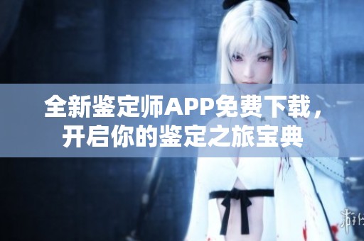全新鉴定师APP免费下载，开启你的鉴定之旅宝典