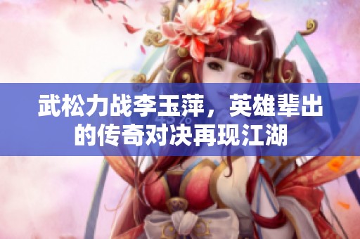 武松力战李玉萍，英雄辈出的传奇对决再现江湖