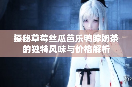 探秘草莓丝瓜芭乐鸭脖奶茶的独特风味与价格解析