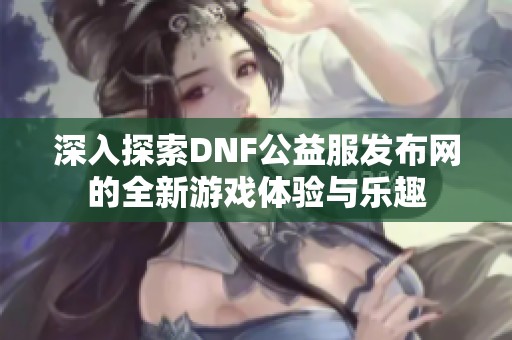 深入探索DNF公益服发布网的全新游戏体验与乐趣