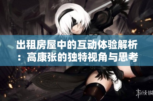 出租房屋中的互动体验解析：高康张的独特视角与思考