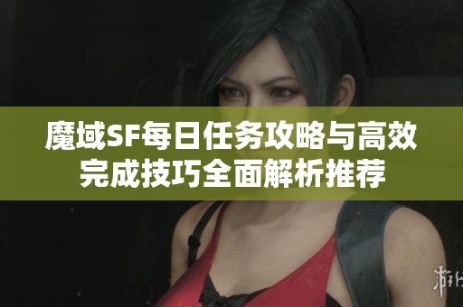 魔域SF每日任务攻略与高效完成技巧全面解析推荐