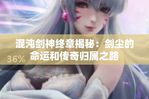混沌剑神终章揭秘：剑尘的命运和传奇归属之路