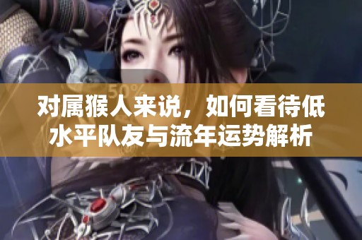 对属猴人来说，如何看待低水平队友与流年运势解析