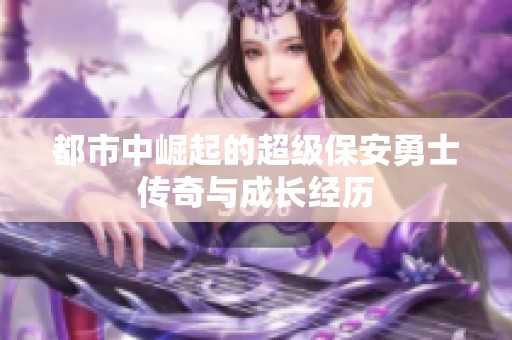 都市中崛起的超级保安勇士传奇与成长经历