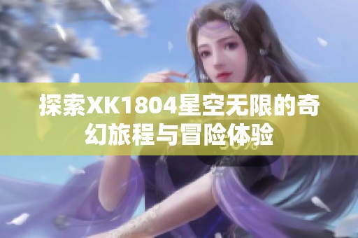 探索XK1804星空无限的奇幻旅程与冒险体验