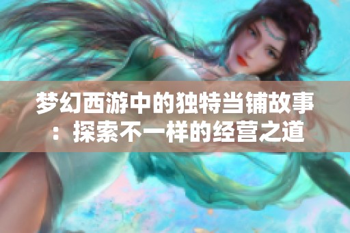 梦幻西游中的独特当铺故事：探索不一样的经营之道