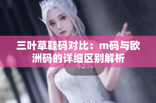 三叶草鞋码对比：m码与欧洲码的详细区别解析