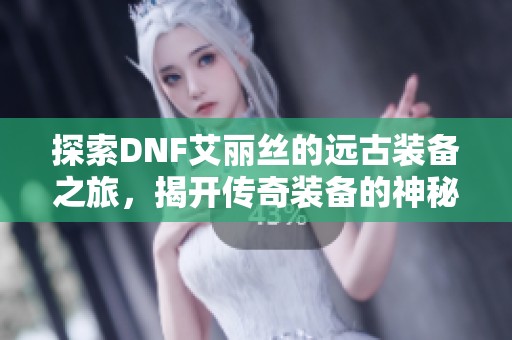 探索DNF艾丽丝的远古装备之旅，揭开传奇装备的神秘面纱