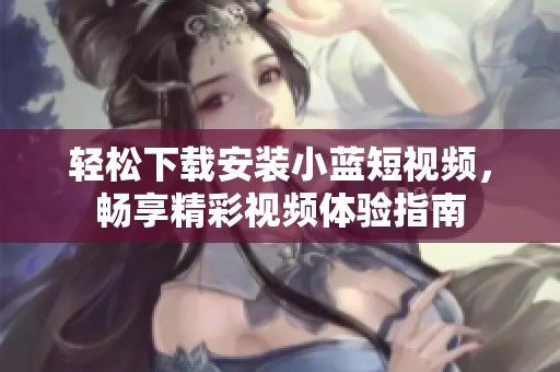 轻松下载安装小蓝短视频，畅享精彩视频体验指南