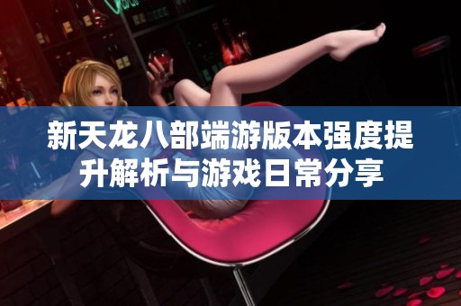 新天龙八部端游版本强度提升解析与游戏日常分享