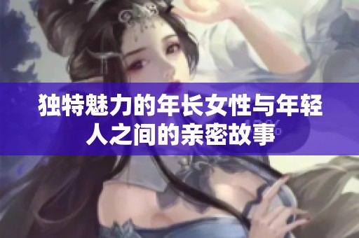 独特魅力的年长女性与年轻人之间的亲密故事