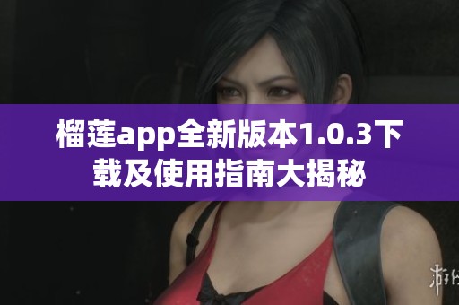 榴莲app全新版本1.0.3下载及使用指南大揭秘