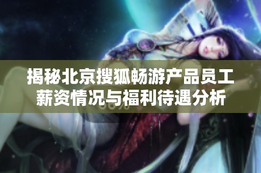 揭秘北京搜狐畅游产品员工薪资情况与福利待遇分析