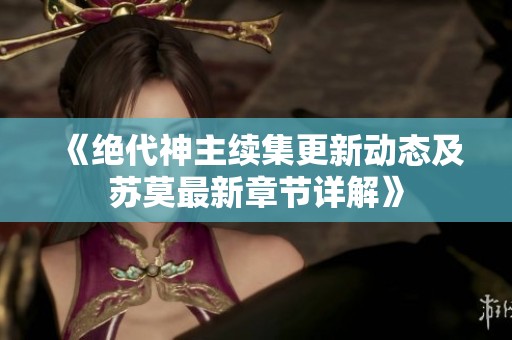 《绝代神主续集更新动态及苏莫最新章节详解》