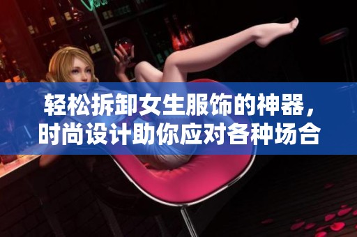 轻松拆卸女生服饰的神器，时尚设计助你应对各种场合