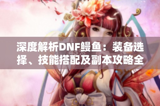 深度解析DNF鳗鱼：装备选择、技能搭配及副本攻略全攻略！