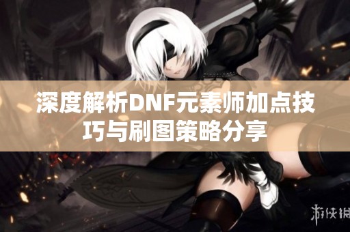 深度解析DNF元素师加点技巧与刷图策略分享