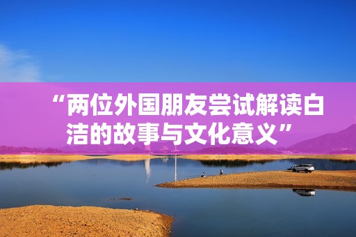 “两位外国朋友尝试解读白洁的故事与文化意义”