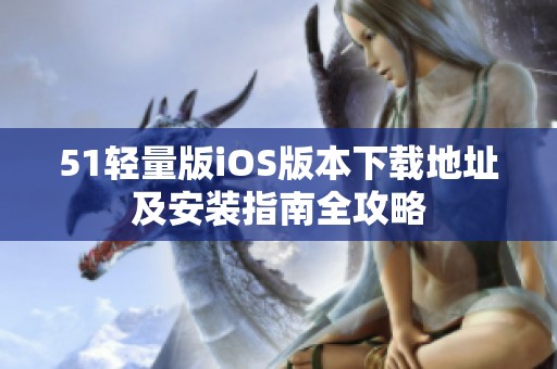 51轻量版iOS版本下载地址及安装指南全攻略