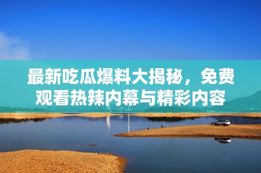 最新吃瓜爆料大揭秘，免费观看热辣内幕与精彩内容