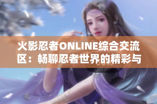 火影忍者ONLINE综合交流区：畅聊忍者世界的精彩与故事