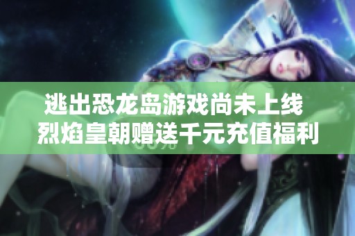 逃出恐龙岛游戏尚未上线 烈焰皇朝赠送千元充值福利活动开启