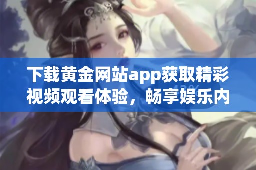 下载黄金网站app获取精彩视频观看体验，畅享娱乐内容
