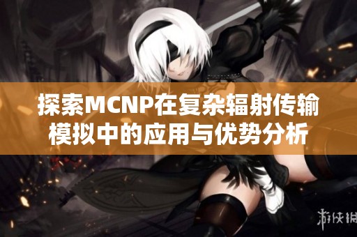 探索MCNP在复杂辐射传输模拟中的应用与优势分析