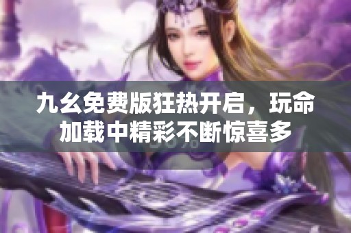 九幺免费版狂热开启，玩命加载中精彩不断惊喜多