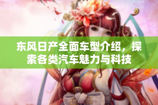 东风日产全面车型介绍，探索各类汽车魅力与科技