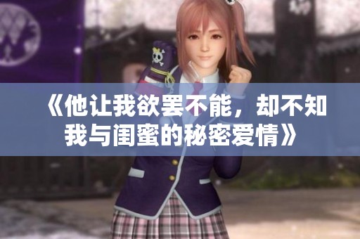 《他让我欲罢不能，却不知我与闺蜜的秘密爱情》