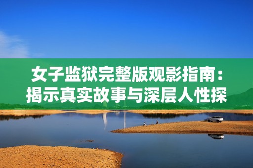 女子监狱完整版观影指南：揭示真实故事与深层人性探讨