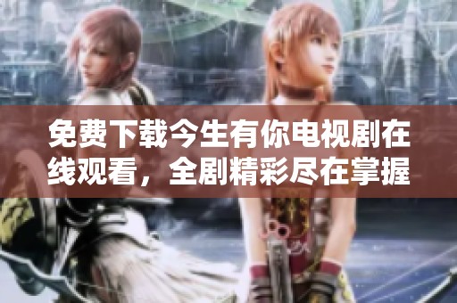 免费下载今生有你电视剧在线观看，全剧精彩尽在掌握之中
