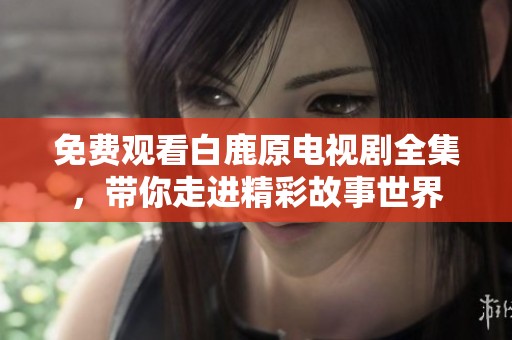 免费观看白鹿原电视剧全集，带你走进精彩故事世界