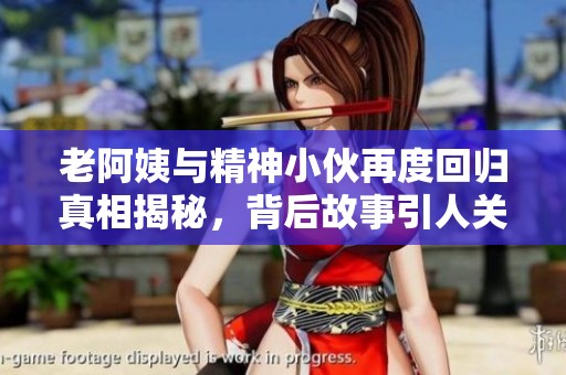 老阿姨与精神小伙再度回归真相揭秘，背后故事引人关注