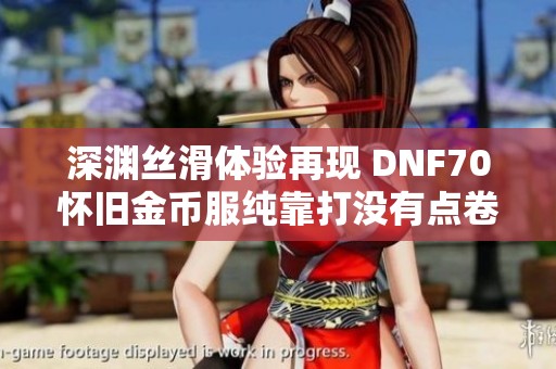 深渊丝滑体验再现 DNF70怀旧金币服纯靠打没有点卷和抽奖方式