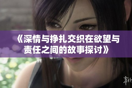 《深情与挣扎交织在欲望与责任之间的故事探讨》