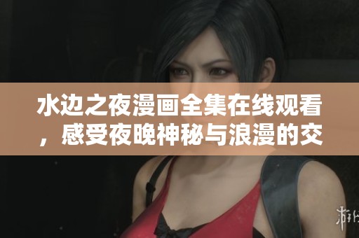 水边之夜漫画全集在线观看，感受夜晚神秘与浪漫的交织