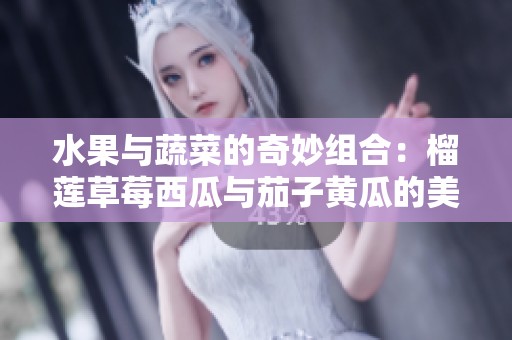 水果与蔬菜的奇妙组合：榴莲草莓西瓜与茄子黄瓜的美味碰撞