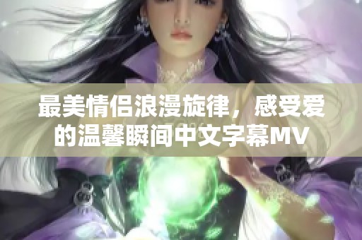 最美情侣浪漫旋律，感受爱的温馨瞬间中文字幕MV