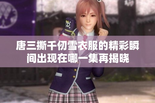 唐三撕千仞雪衣服的精彩瞬间出现在哪一集再揭晓
