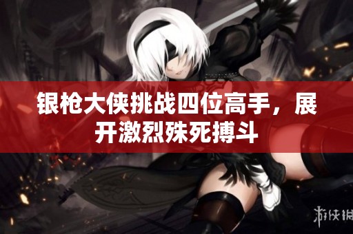 银枪大侠挑战四位高手，展开激烈殊死搏斗
