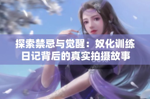 探索禁忌与觉醒：奴化训练日记背后的真实拍摄故事