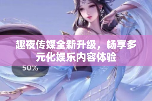 趣夜传媒全新升级，畅享多元化娱乐内容体验