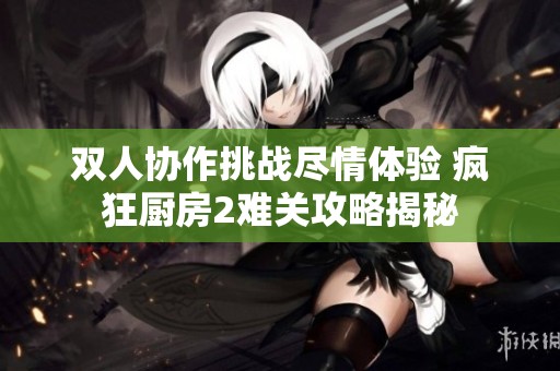 双人协作挑战尽情体验 疯狂厨房2难关攻略揭秘