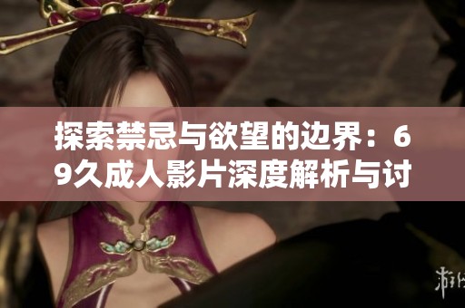 探索禁忌与欲望的边界：69久成人影片深度解析与讨论