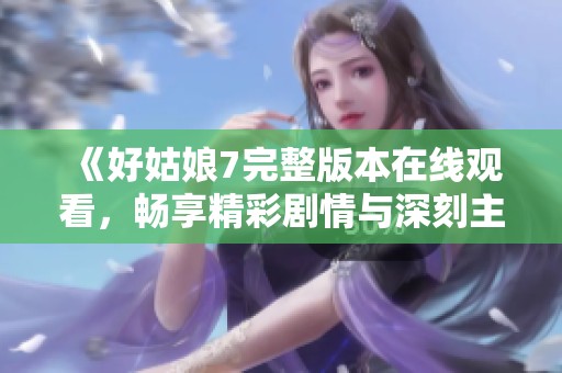 《好姑娘7完整版本在线观看，畅享精彩剧情与深刻主题》